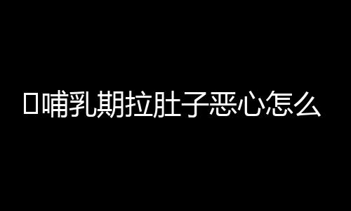 ​哺乳期拉肚子恶心怎么办