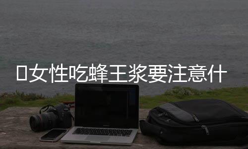 ​女性吃蜂王浆要注意什么