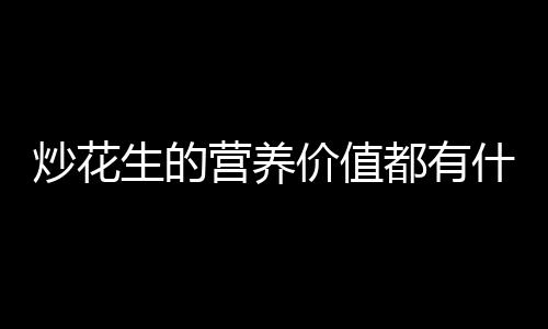 炒花生的营养价值都有什么