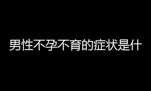 男性不孕不育的症状是什么