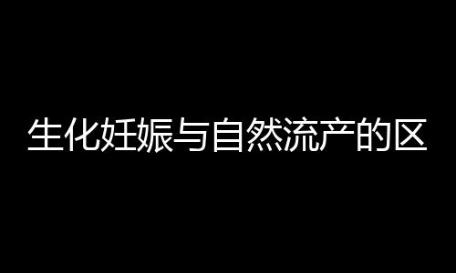 生化妊娠与自然流产的区别