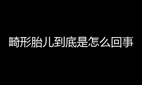 畸形胎儿到底是怎么回事？