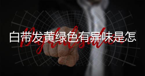 白带发黄绿色有异味是怎么回事