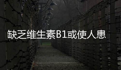 缺乏维生素B1或使人患上抑郁症