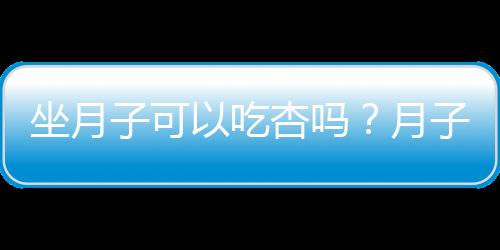 坐月子可以吃杏吗？月子期间能吃杏吗