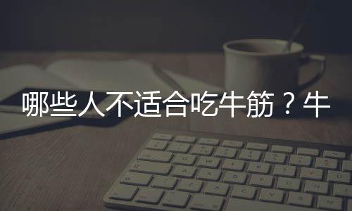 哪些人不适合吃牛筋？牛筋的副作用有哪些