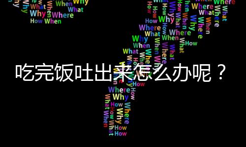 吃完饭吐出来怎么办呢？