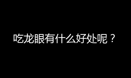 吃龙眼有什么好处呢？