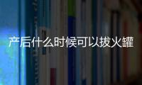 产后什么时候可以拔火罐？