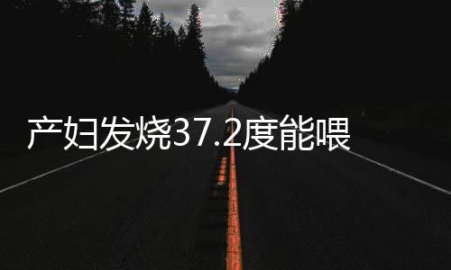 产妇发烧37.2度能喂奶吗