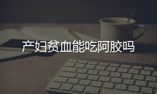 产妇贫血能吃阿胶吗