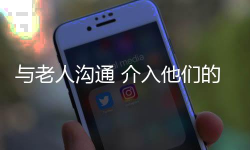 与老人沟通 介入他们的情感生活使他们享受愉快晚年