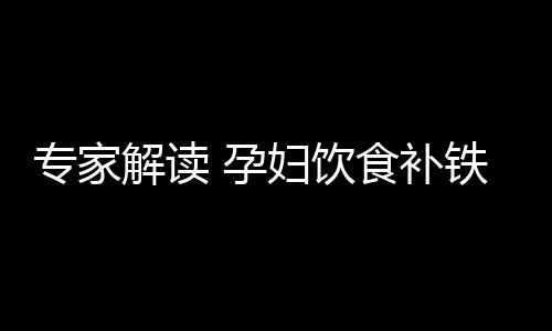 专家解读 孕妇饮食补铁有三大误区