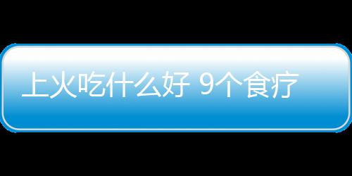 上火吃什么好 9个食疗方帮你消灭9种火