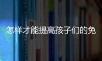 怎样才能提高孩子们的免疫力？