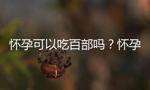 怀孕可以吃百部吗？怀孕吃什么比较好