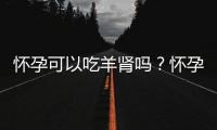 怀孕可以吃羊肾吗？怀孕吃什么比较好