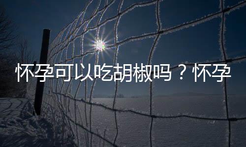 怀孕可以吃胡椒吗？怀孕吃什么比较好