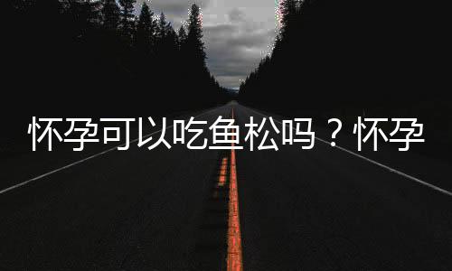 怀孕可以吃鱼松吗？怀孕吃什么比较好