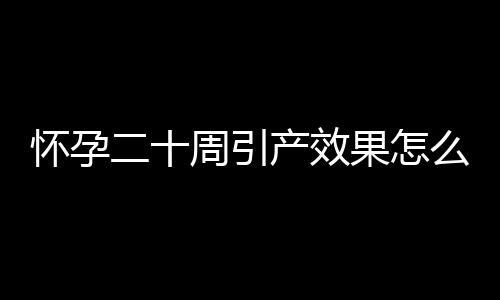 怀孕二十周引产效果怎么样