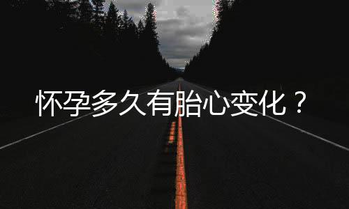 怀孕多久有胎心变化？