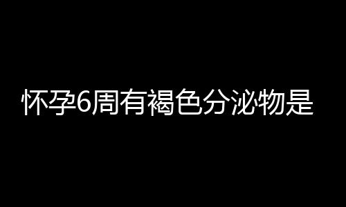 怀孕6周有褐色分泌物是怎么回事