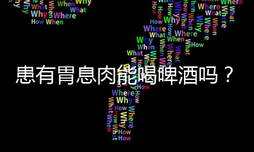 患有胃息肉能喝啤酒吗？