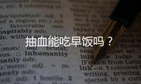 抽血能吃早饭吗？