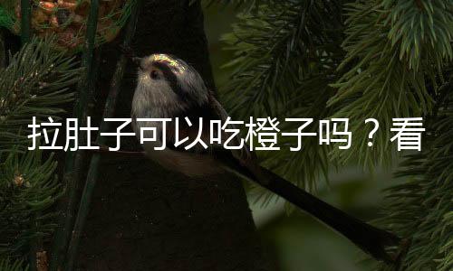 拉肚子可以吃橙子吗？看完后今后别再弄错