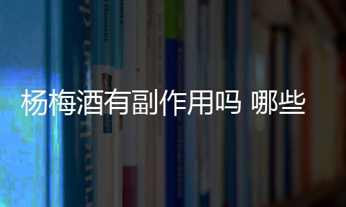 杨梅酒有副作用吗 哪些人不能喝