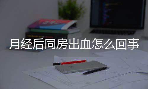 月经后同房出血怎么回事