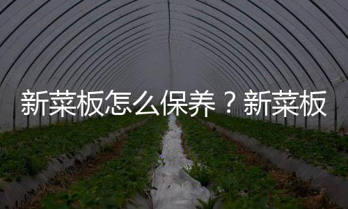 新菜板怎么保养？新菜板防裂方法