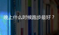 晚上什么时候跑步最好？什么时间跑步好？