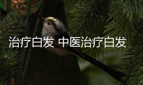 治疗白发 中医治疗白发的方法