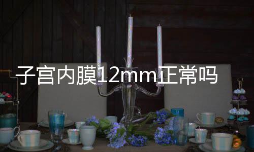 子宫内膜12mm正常吗