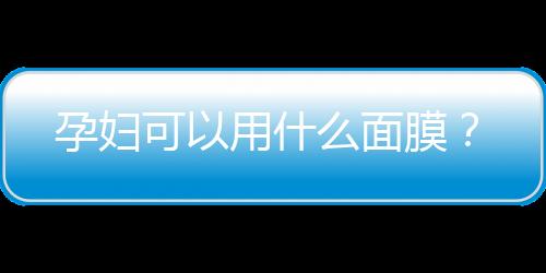 孕妇可以用什么面膜？