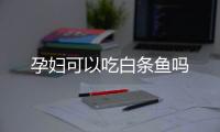 孕妇可以吃白条鱼吗