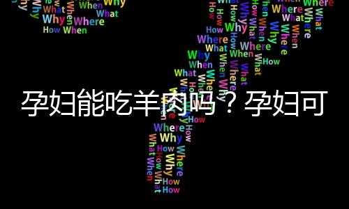 孕妇能吃羊肉吗？孕妇可以吃羊肉吗