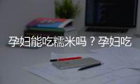 孕妇能吃糯米吗？孕妇吃糯米有什么好处