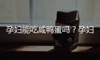 孕妇能吃咸鸭蛋吗？孕妇要慎吃