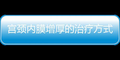 宫颈内膜增厚的治疗方式是什么