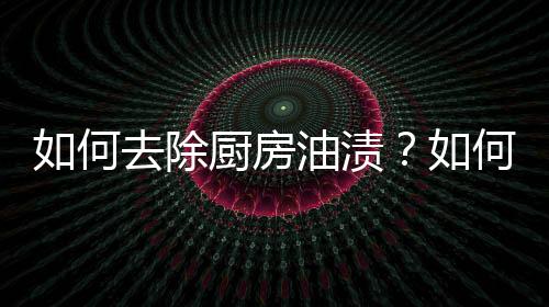 如何去除厨房油渍？如何改善厨房环境