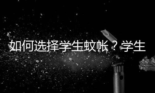 如何选择学生蚊帐？学生蚊帐要什么尺寸的？