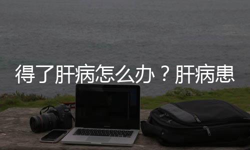 得了肝病怎么办？肝病患者养肝药膳