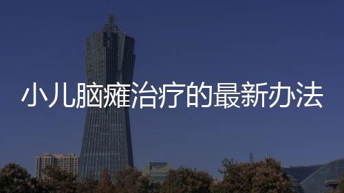 小儿脑瘫治疗的最新办法是什么