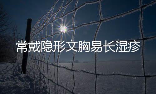 常戴隐形文胸易长湿疹