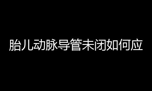 胎儿动脉导管未闭如何应对