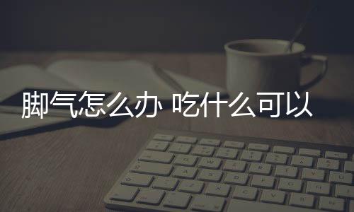 脚气怎么办 吃什么可以治疗脚气