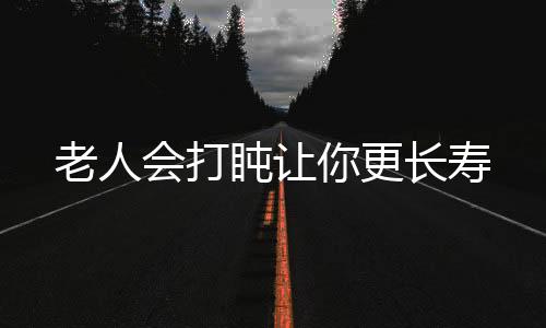 老人会打盹让你更长寿