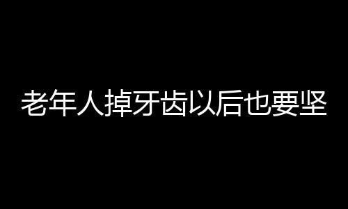 老年人掉牙齿以后也要坚持刷牙